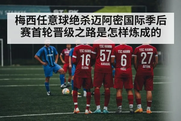 梅西任意球绝杀迈阿密国际季后赛首轮晋级之路是怎样炼成的