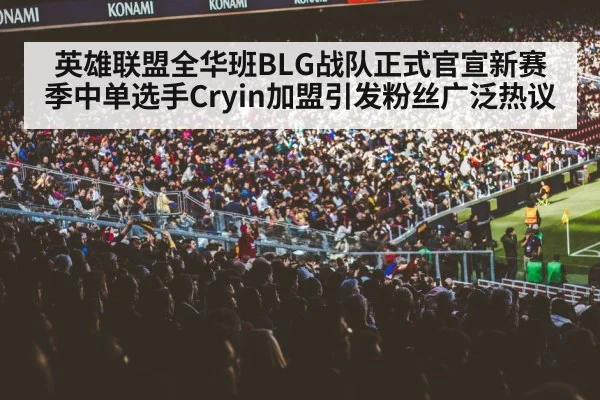 英雄联盟全华班BLG战队正式官宣新赛季中单选手Cryin加盟引发粉丝广泛热议